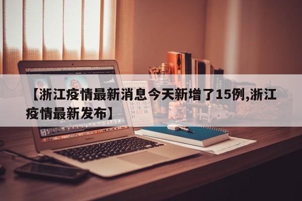 【浙江疫情最新消息今天新增了15例,浙江疫情最新发布】