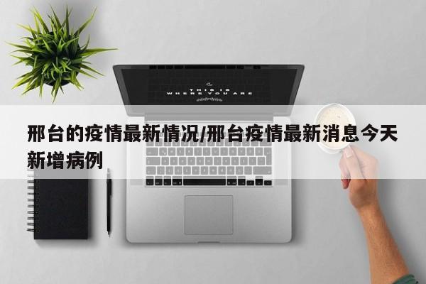 邢台的疫情最新情况/邢台疫情最新消息今天新增病例