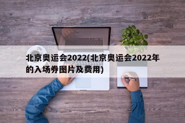 北京奥运会2022(北京奥运会2022年的入场券图片及费用)