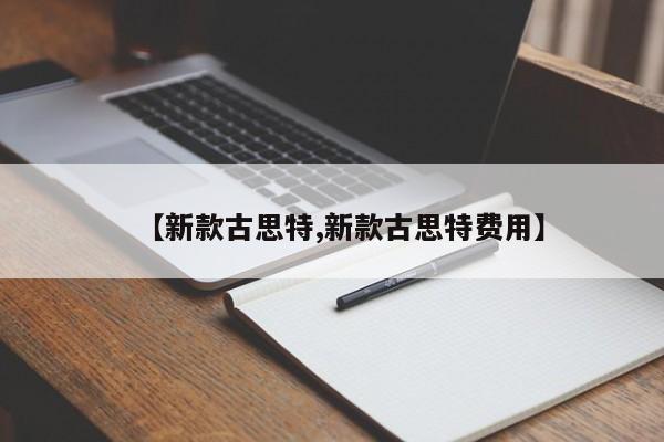 【新款古思特,新款古思特费用】