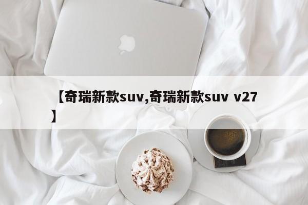 【奇瑞新款suv,奇瑞新款suv v27】