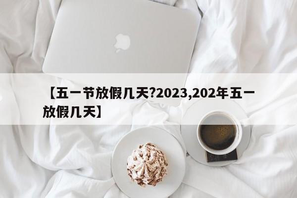【五一节放假几天?2023,202年五一放假几天】