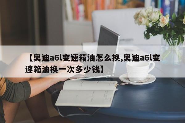 【奥迪a6l变速箱油怎么换,奥迪a6l变速箱油换一次多少钱】