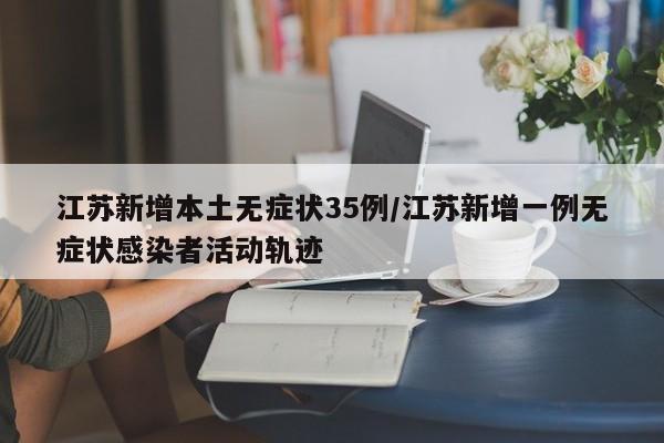 江苏新增本土无症状35例/江苏新增一例无症状感染者活动轨迹