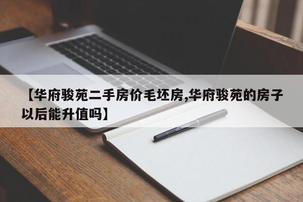 【华府骏苑二手房价毛坯房,华府骏苑的房子以后能升值吗】