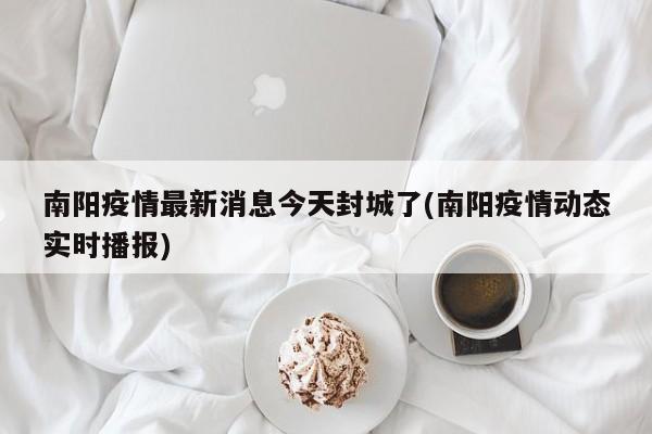 南阳疫情最新消息今天封城了(南阳疫情动态实时播报)