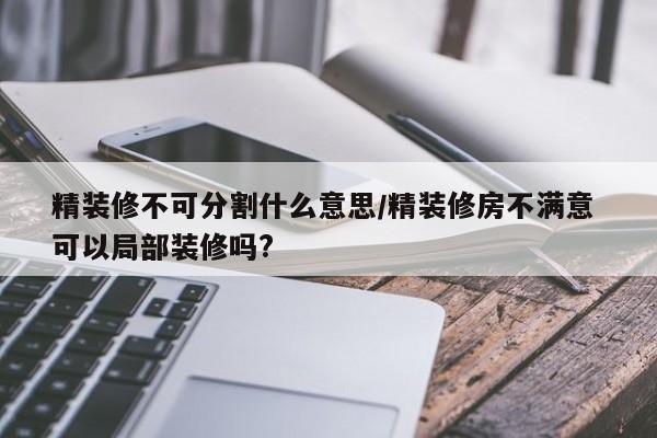 精装修不可分割什么意思/精装修房不满意 可以局部装修吗?