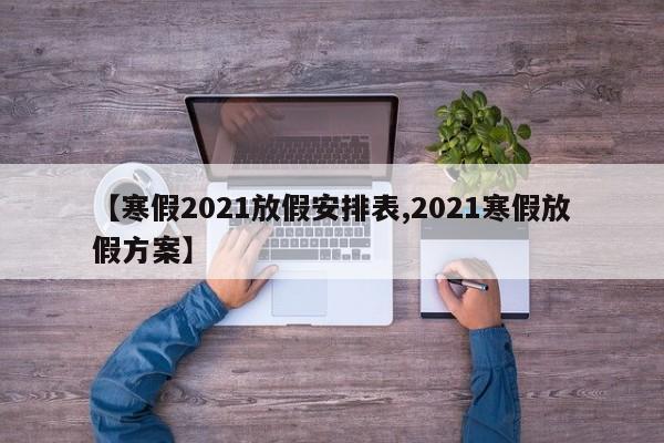 【寒假2021放假安排表,2021寒假放假方案】