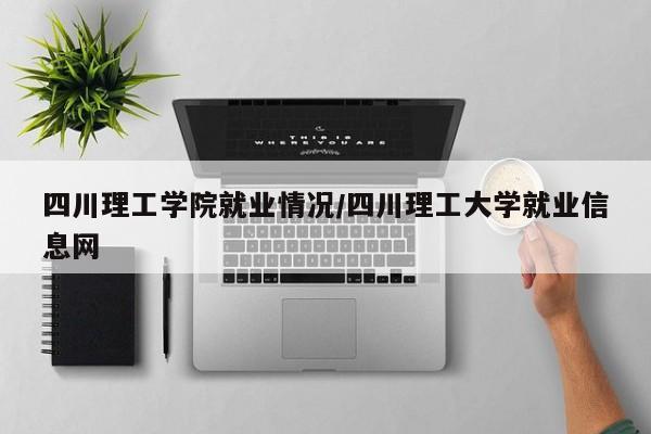 四川理工学院就业情况/四川理工大学就业信息网