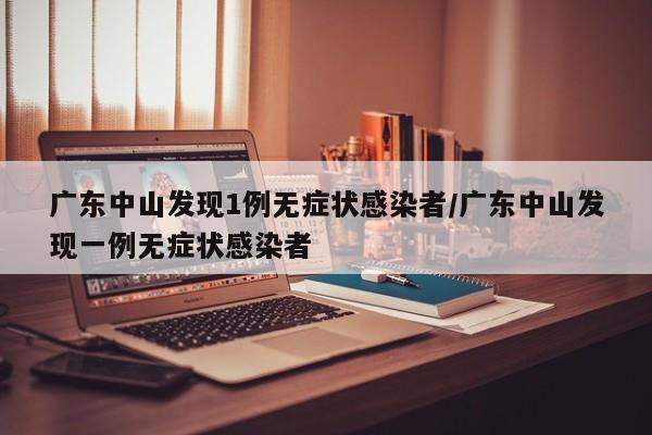 广东中山发现1例无症状感染者/广东中山发现一例无症状感染者