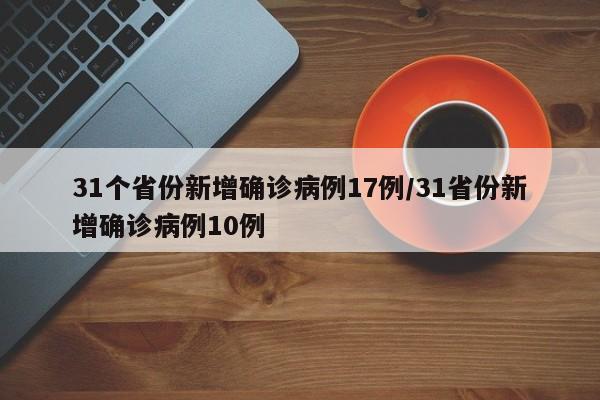 31个省份新增确诊病例17例/31省份新增确诊病例10例