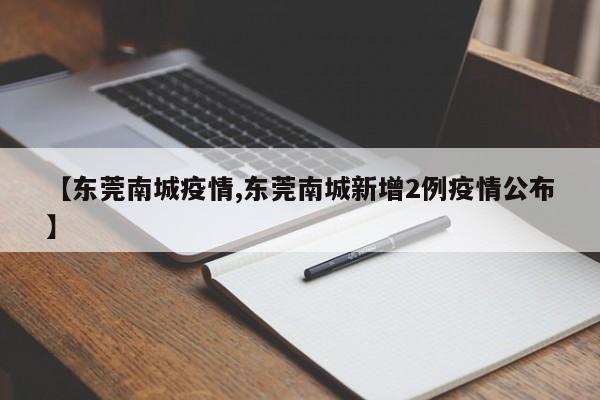 【东莞南城疫情,东莞南城新增2例疫情公布】