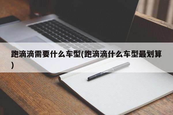 跑滴滴需要什么车型(跑滴滴什么车型最划算)