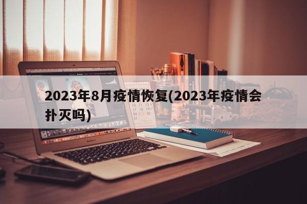 2023年8月疫情恢复(2023年疫情会扑灭吗)