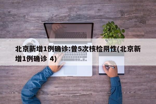 北京新增1例确诊:曾5次核检阴性(北京新增1例确诊 4)