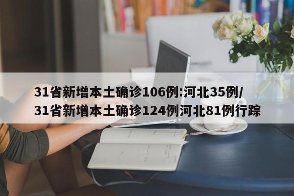 31省新增本土确诊106例:河北35例/31省新增本土确诊124例河北81例行踪