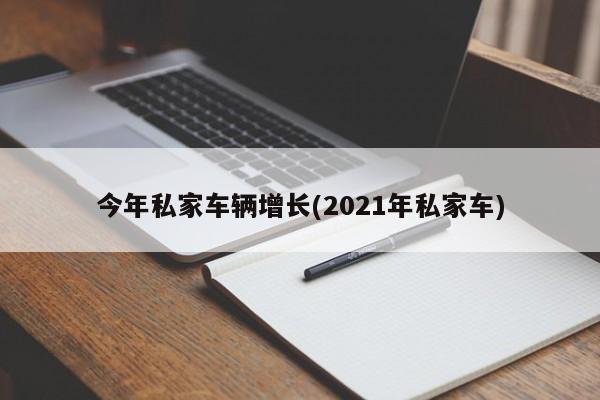 今年私家车辆增长(2021年私家车)