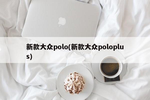 新款大众polo(新款大众poloplus)