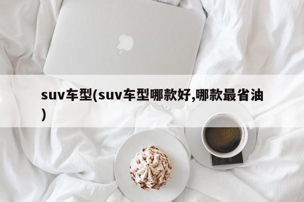 suv车型(suv车型哪款好,哪款最省油)