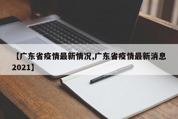 【广东省疫情最新情况,广东省疫情最新消息2021】