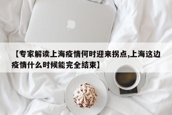 【专家解读上海疫情何时迎来拐点,上海这边疫情什么时候能完全结束】