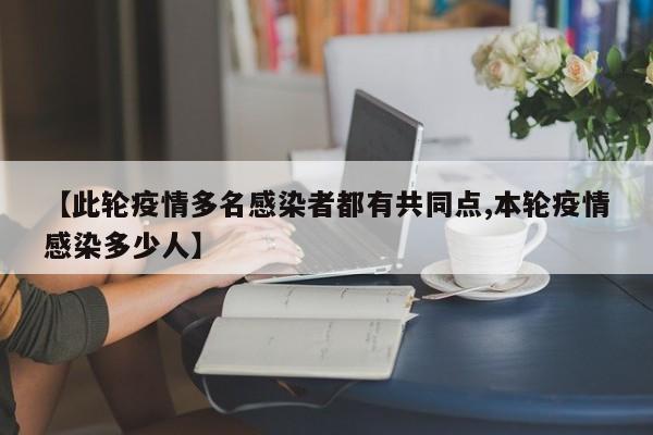 【此轮疫情多名感染者都有共同点,本轮疫情感染多少人】