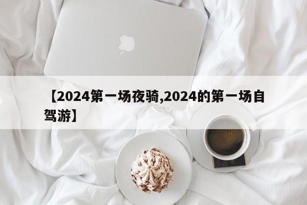 【2024第一场夜骑,2024的第一场自驾游】