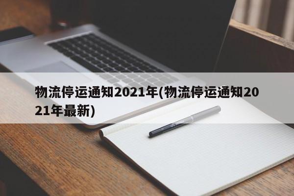 物流停运通知2021年(物流停运通知2021年最新)