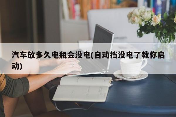 汽车放多久电瓶会没电(自动挡没电了教你启动)