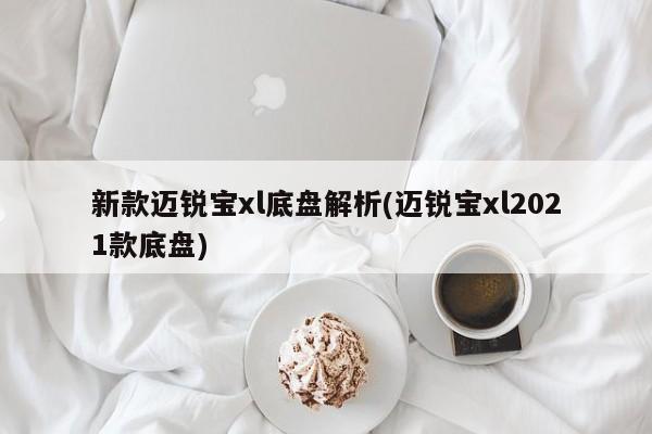 新款迈锐宝xl底盘解析(迈锐宝xl2021款底盘)