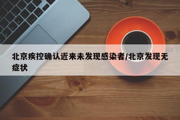 北京疾控确认近来未发现感染者/北京发现无症状