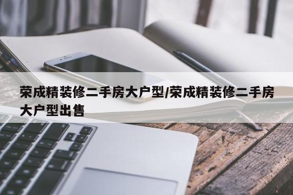 荣成精装修二手房大户型/荣成精装修二手房大户型出售
