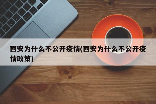西安为什么不公开疫情(西安为什么不公开疫情政策)