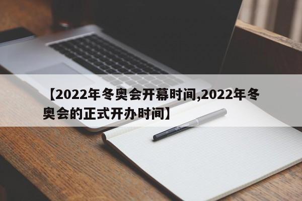 【2022年冬奥会开幕时间,2022年冬奥会的正式开办时间】