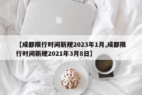 【成都限行时间新规2023年1月,成都限行时间新规2021年3月8日】