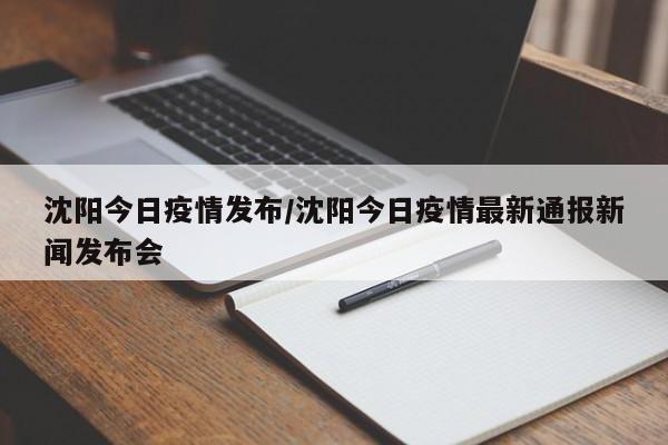 沈阳今日疫情发布/沈阳今日疫情最新通报新闻发布会