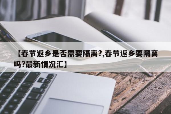 【春节返乡是否需要隔离?,春节返乡要隔离吗?最新情况汇】