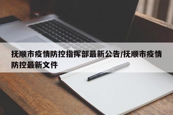 抚顺市疫情防控指挥部最新公告/抚顺市疫情防控最新文件
