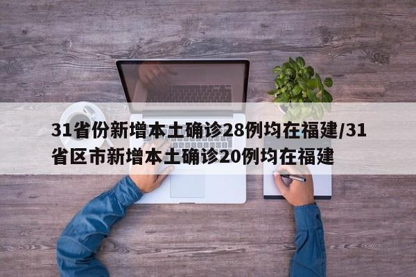 31省份新增本土确诊28例均在福建/31省区市新增本土确诊20例均在福建