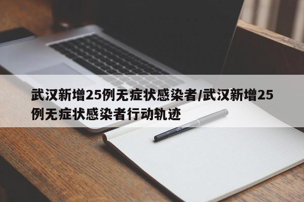 武汉新增25例无症状感染者/武汉新增25例无症状感染者行动轨迹