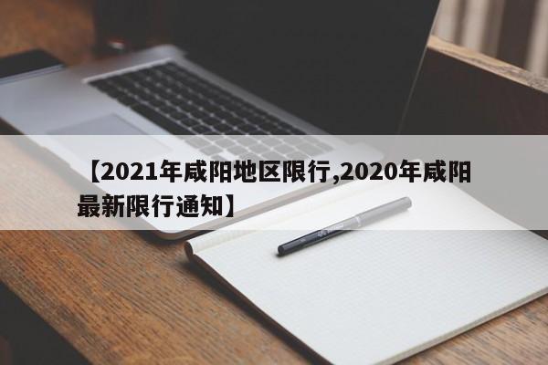 【2021年咸阳地区限行,2020年咸阳最新限行通知】
