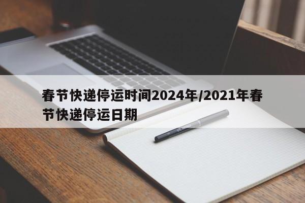 春节快递停运时间2024年/2021年春节快递停运日期