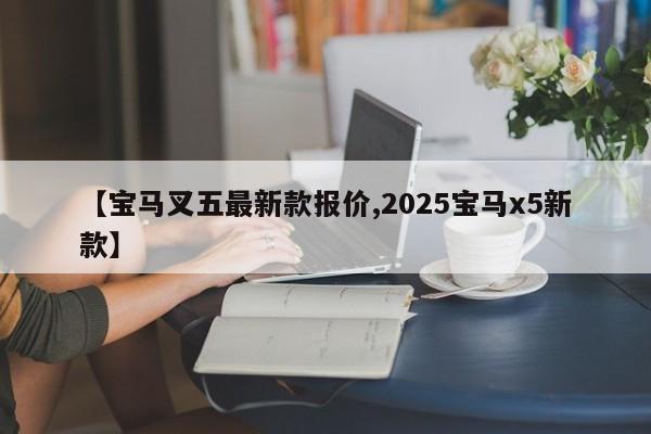 【宝马叉五最新款报价,2025宝马x5新款】