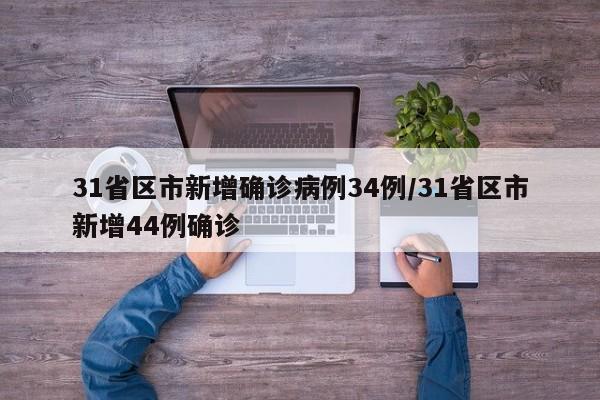 31省区市新增确诊病例34例/31省区市新增44例确诊