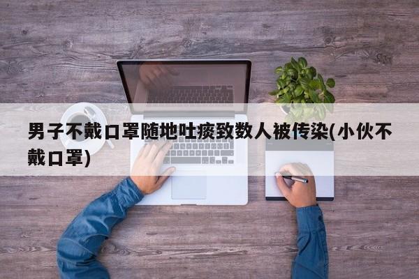 男子不戴口罩随地吐痰致数人被传染(小伙不戴口罩)