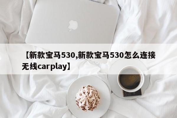 【新款宝马530,新款宝马530怎么连接无线carplay】
