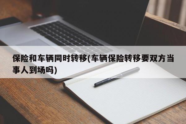 保险和车辆同时转移(车辆保险转移要双方当事人到场吗)