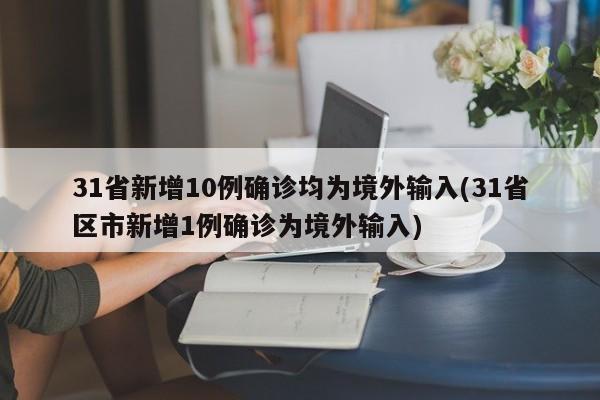 31省新增10例确诊均为境外输入(31省区市新增1例确诊为境外输入)