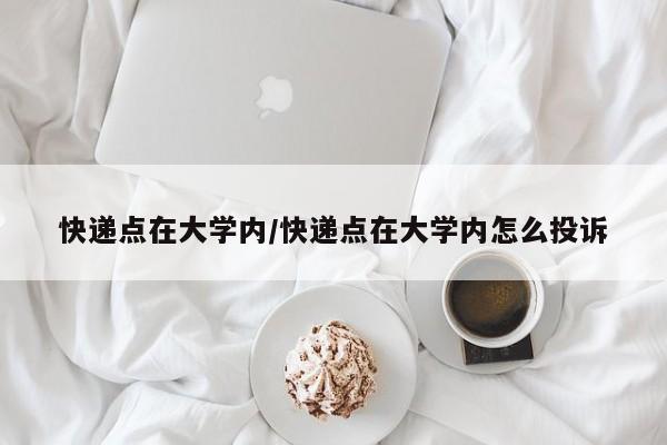 快递点在大学内/快递点在大学内怎么投诉