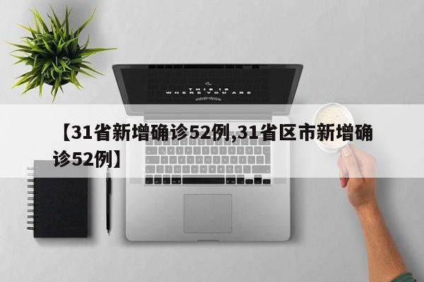 【31省新增确诊52例,31省区市新增确诊52例】